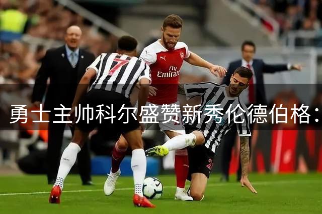 勇士主帅科尔盛赞新秀伦德伯格：他正是我们需要的锋线球员