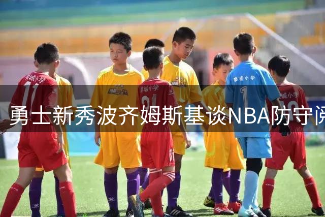 勇士新秀波齐姆斯基谈NBA防守阅读体验