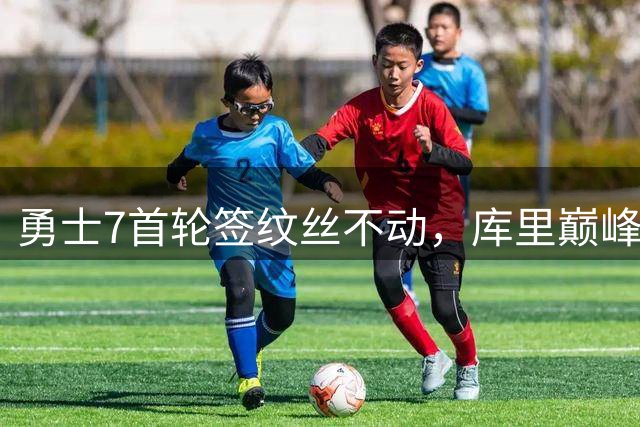 勇士7首轮签纹丝不动，库里巅峰浪费在管理层幻想中？