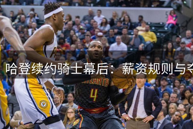 哈登续约骑士幕后：薪资规则与夺冠计划的双重考量
