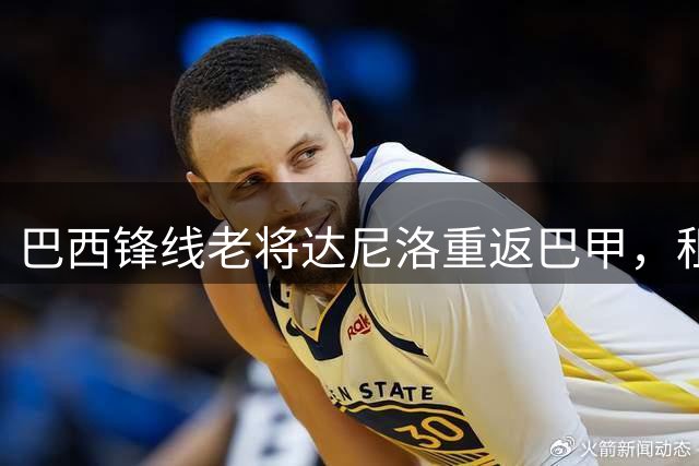 巴西锋线老将达尼洛重返巴甲，租借加盟博塔弗戈