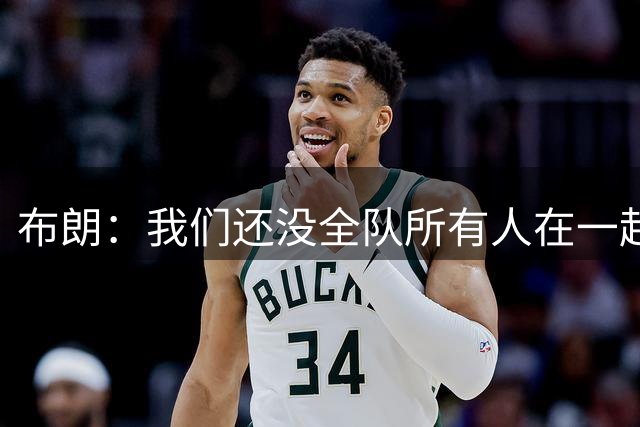 布朗：我们还没全队所有人在一起聚过 最近我在LA去了队友大房子