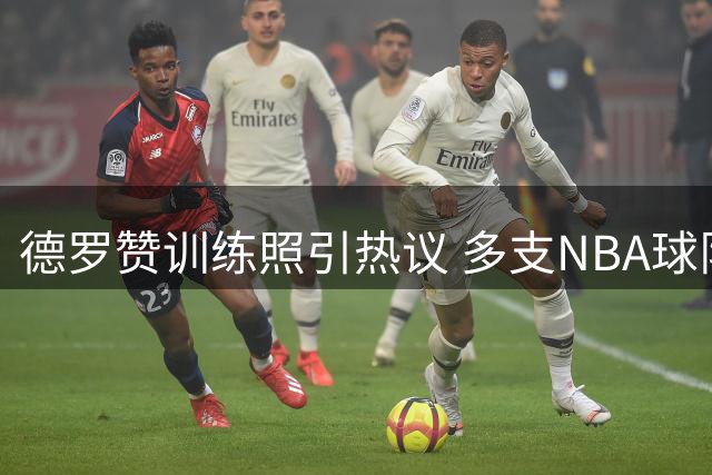 德罗赞训练照引热议 多支NBA球队展开激烈争夺战