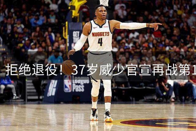 拒绝退役！37岁威少官宣再战第19个NBA赛季，冲击总冠军