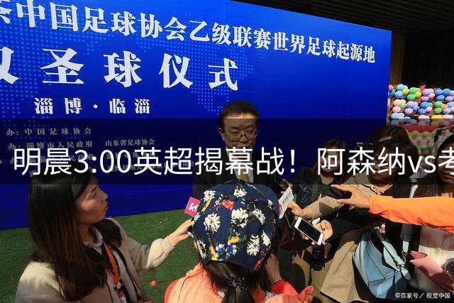 明晨3:00英超揭幕战！阿森纳vs考文垂，卫冕冠军能否取得开门红