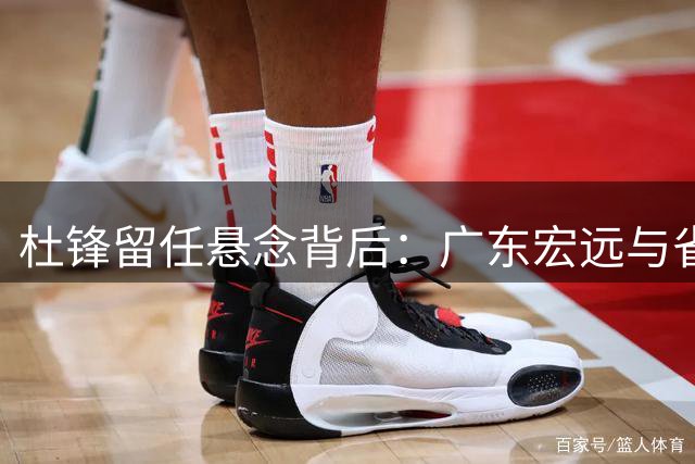 杜锋留任悬念背后：广东宏远与省篮协的微妙平衡