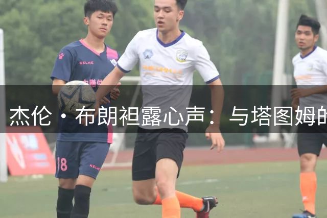 杰伦·布朗袒露心声：与塔图姆的冠军情谊超越球场竞争