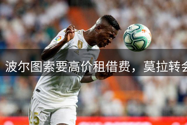 波尔图索要高价租借费，莫拉转会罗马陷入僵局