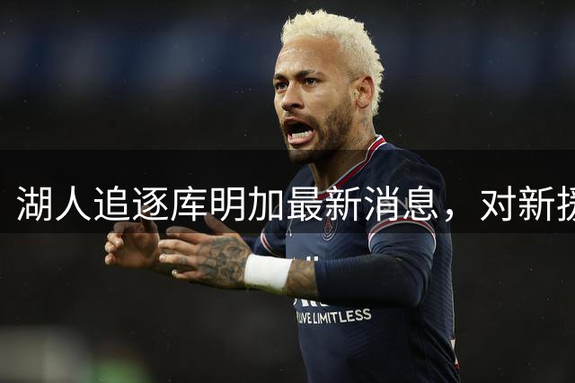 湖人追逐库明加最新消息，对新援昆汀・格兰姆斯而言并非利好