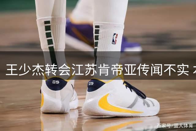 王少杰转会江苏肯帝亚传闻不实 本人亲自辟谣