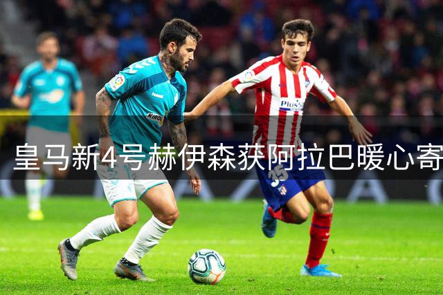 皇马新4号赫伊森获阿拉巴暖心寄语