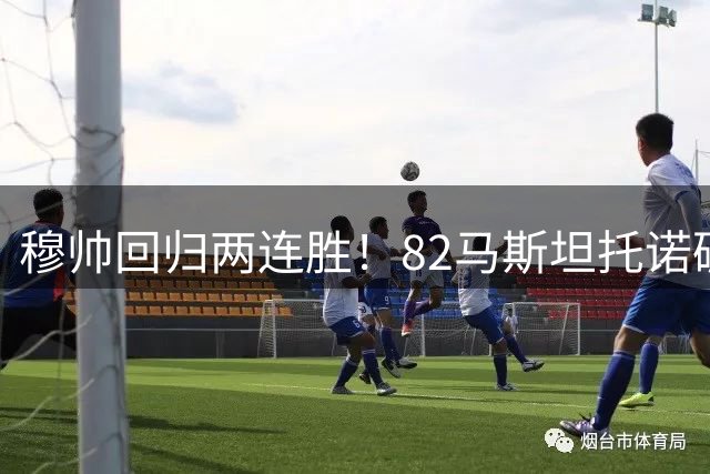 穆帅回归两连胜！82马斯坦托诺破门 皇马4-1莱加内斯
