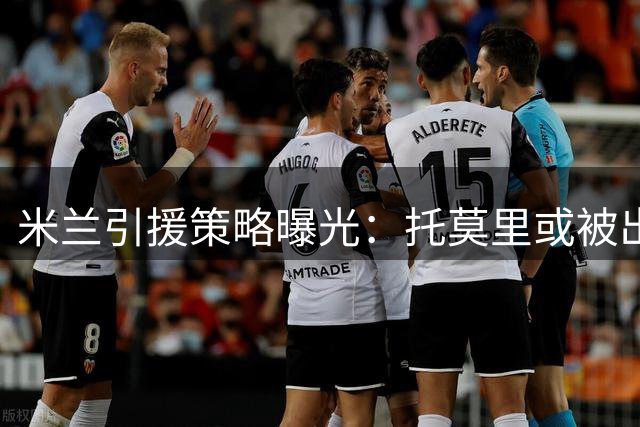 米兰引援策略曝光：托莫里或被出售，苏莱成重点目标