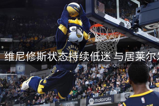维尼修斯状态持续低迷 与居莱尔发展轨迹渐行渐远