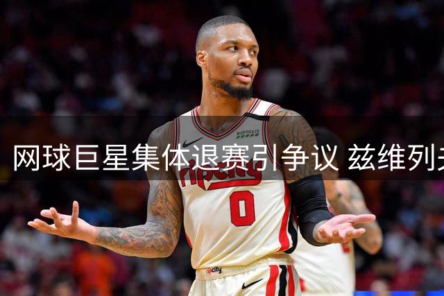 网球巨星集体退赛引争议 兹维列夫炮轰ATP两周赛制不合理
