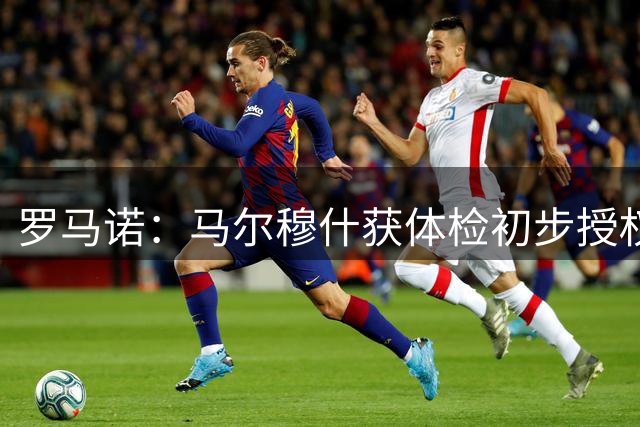 罗马诺：马尔穆什获体检初步授权，仍在等待俱乐部交换文件