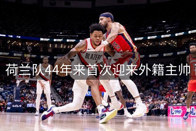 荷兰队44年来首次迎来外籍主帅 西班牙传奇哈维上任