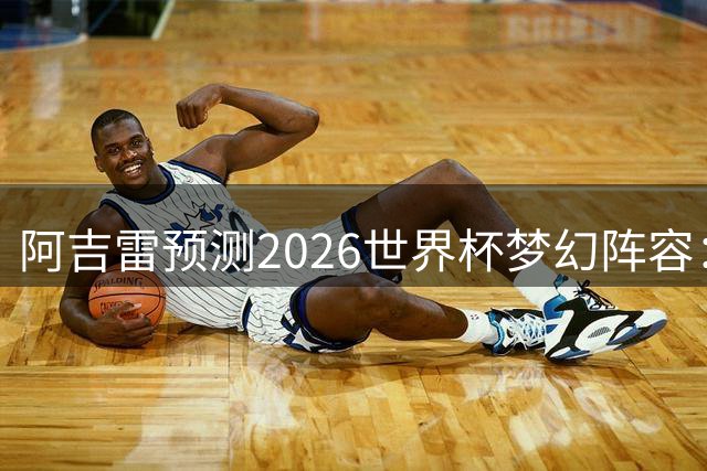 阿吉雷预测2026世界杯梦幻阵容：C罗哈兰德领衔 梅西意外落选