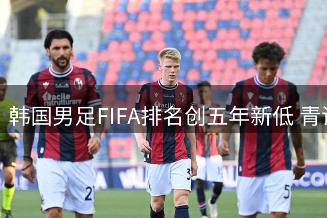 韩国男足FIFA排名创五年新低 青训短板暴露亟待改革