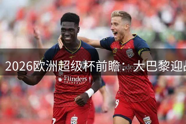 2026欧洲超级杯前瞻：大巴黎迎战维拉谁能摘首冠