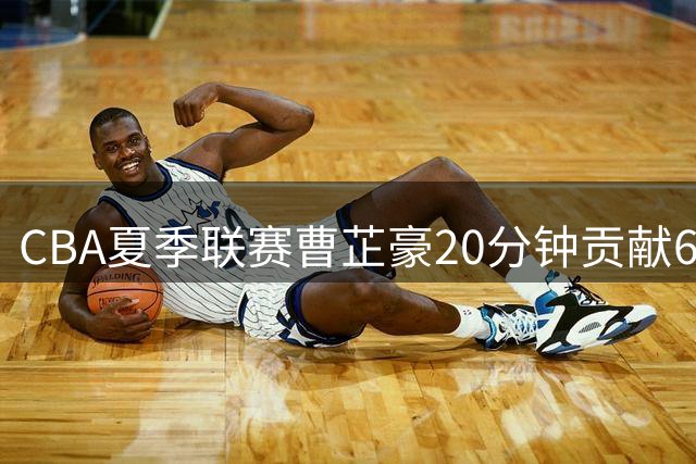 CBA夏季联赛曹芷豪20分钟贡献6分3助攻