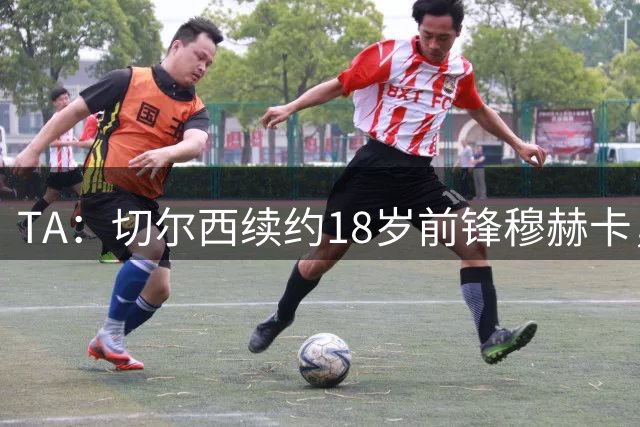 TA：切尔西续约18岁前锋穆赫卡，俱乐部考虑将其外租锻炼