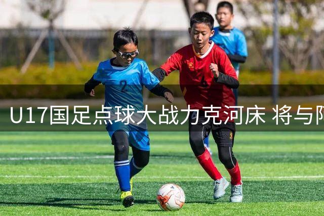 U17国足点球大战力克河床 将与阿森纳争夺上海明日之星冠军杯